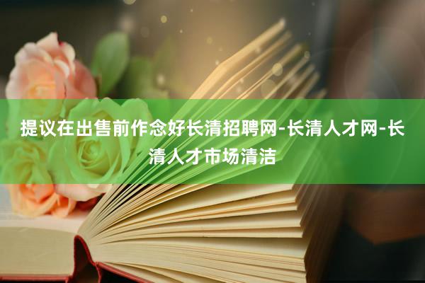 提议在出售前作念好长清招聘网-长清人才网-长清人才市场清洁