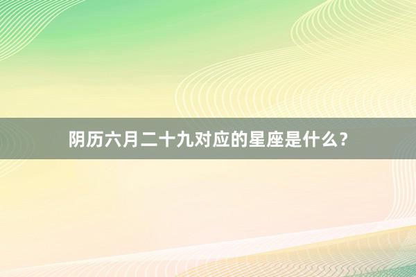 阴历六月二十九对应的星座是什么？