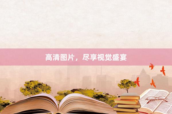 高清图片，尽享视觉盛宴