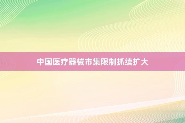 中国医疗器械市集限制抓续扩大