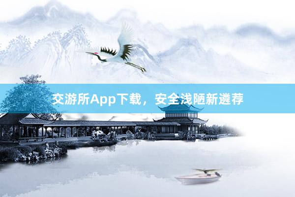 交游所App下载，安全浅陋新遴荐