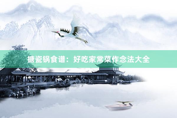 搪瓷锅食谱：好吃家常菜作念法大全
