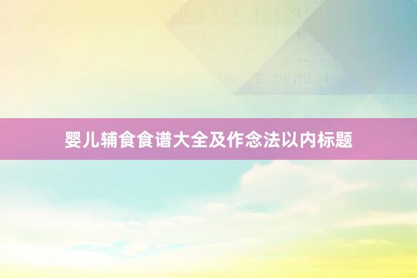 婴儿辅食食谱大全及作念法以内标题